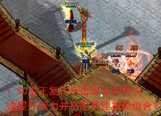 1.80星王复古合击版本如何快速提升战力并搭配最佳技能组合? 1.80星王复古合击版本如何快速提升战力并搭配最佳技能组合?