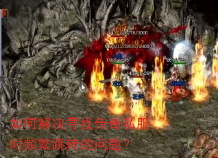 如何解决寻找传奇私服时频繁跳转的问题? 如何解决寻找传奇私服时频繁跳转的问题?