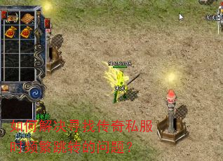 如何解决寻找传奇私服时频繁跳转的问题? 如何解决寻找传奇私服时频繁跳转的问题?