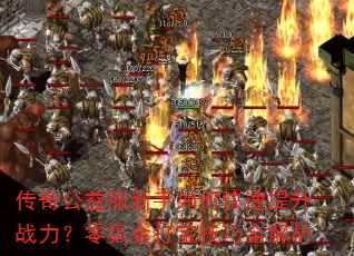 传奇公益服新手如何快速提升战力?零氪金打宝技巧全解析 传奇公益服新手如何快速提升战力?零氪金打宝技巧全解析