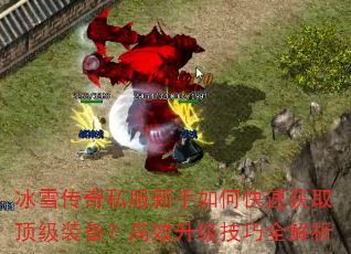 冰雪传奇私服新手如何快速获取顶级装备?高效升级技巧全解析 冰雪传奇私服新手如何快速获取顶级装备?高效升级技巧全解析