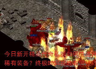 今日新开精品传奇私服如何快速升级并获取稀有装备?终极BOSS挑战有何技巧? 今日新开精品传奇私服如何快速升级并获取稀有装备?终极BOSS挑战有何技巧?