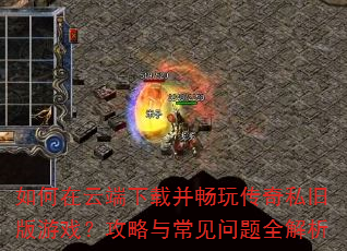 如何在云端下载并畅玩传奇私旧版游戏?攻略与常见问题全解析 如何在云端下载并畅玩传奇私旧版游戏?攻略与常见问题全解析