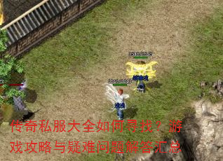 传奇私服大全如何寻找?游戏攻略与疑难问题解答汇总 传奇私服大全如何寻找?游戏攻略与疑难问题解答汇总