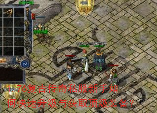 1.76复古传奇私服新手如何快速升级与获取顶级装备? 1.76复古传奇私服新手如何快速升级与获取顶级装备?