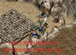 1.76复古传奇私服新手如何快速升级与获取顶级装备? 1.76复古传奇私服新手如何快速升级与获取顶级装备?