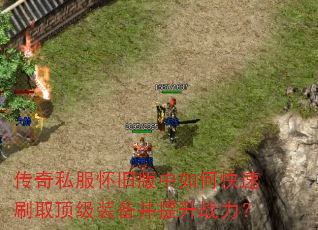 传奇私服怀旧版中如何快速刷取顶级装备并提升战力? 传奇私服怀旧版中如何快速刷取顶级装备并提升战力?