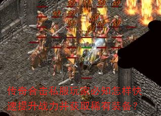 传奇合击私服玩家必知怎样快速提升战力并获取稀有装备? 传奇合击私服玩家必知怎样快速提升战力并获取稀有装备?
