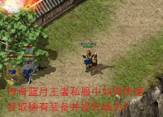 传奇蓝月王者私服中如何快速获取稀有装备并提升战力? 传奇蓝月王者私服中如何快速获取稀有装备并提升战力?