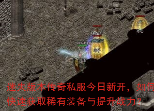 迷失版本传奇私服今日新开,如何快速获取稀有装备与提升战力? 迷失版本传奇私服今日新开,如何快速获取稀有装备与提升战力?
