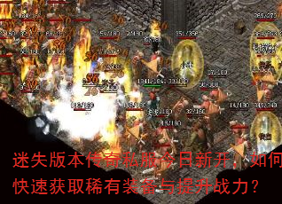 迷失版本传奇私服今日新开,如何快速获取稀有装备与提升战力? 迷失版本传奇私服今日新开,如何快速获取稀有装备与提升战力?