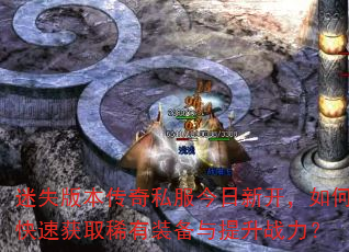 迷失版本传奇私服今日新开,如何快速获取稀有装备与提升战力? 迷失版本传奇私服今日新开,如何快速获取稀有装备与提升战力?