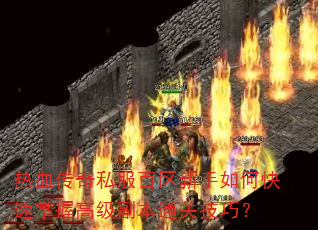 热血传奇私服百区新手如何快速掌握高级副本通关技巧? 热血传奇私服百区新手如何快速掌握高级副本通关技巧?