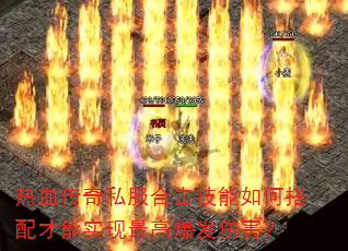 热血传奇私服合击技能如何搭配才能实现最高爆发伤害? 热血传奇私服合击技能如何搭配才能实现最高爆发伤害?