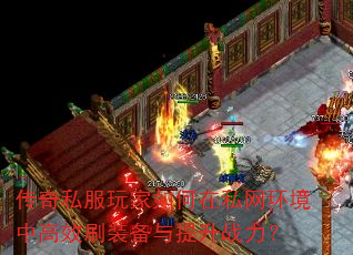 传奇私服玩家如何在私网环境中高效刷装备与提升战力? 传奇私服玩家如何在私网环境中高效刷装备与提升战力?