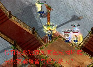 传奇私服玩家如何在私网环境中高效刷装备与提升战力? 传奇私服玩家如何在私网环境中高效刷装备与提升战力?