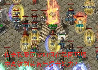 传奇私服玩家如何在私网环境中高效刷装备与提升战力? 传奇私服玩家如何在私网环境中高效刷装备与提升战力?