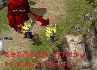 传奇私服微端客户端下载失败如何解决并优化游戏体验? 传奇私服微端客户端下载失败如何解决并优化游戏体验?