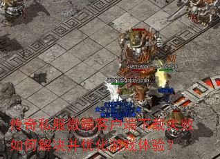 传奇私服微端客户端下载失败如何解决并优化游戏体验? 传奇私服微端客户端下载失败如何解决并优化游戏体验?