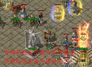 传奇私服变态服中如何快速获取顶级装备与提升战力? 传奇私服变态服中如何快速获取顶级装备与提升战力?