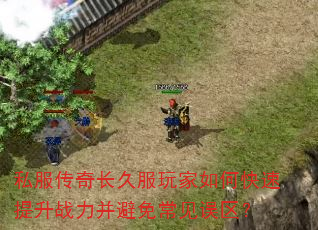 私服传奇长久服玩家如何快速提升战力并避免常见误区? 私服传奇长久服玩家如何快速提升战力并避免常见误区?