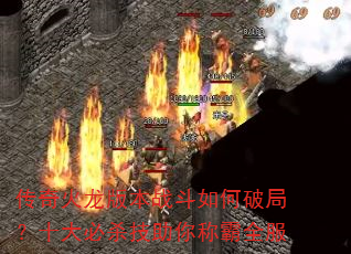传奇火龙版本战斗如何破局?十大必杀技助你称霸全服 传奇火龙版本战斗如何破局?十大必杀技助你称霸全服