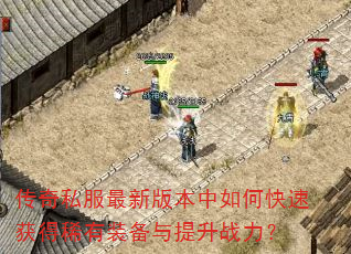 传奇私服最新版本中如何快速获得稀有装备与提升战力? 传奇私服最新版本中如何快速获得稀有装备与提升战力?