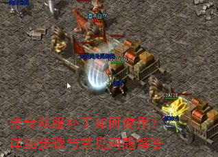 传奇私服补丁如何使用?详细步骤与常见问题解答 传奇私服补丁如何使用?详细步骤与常见问题解答