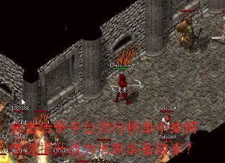 合击传奇平台排行榜单中如何快速提升战力与刷装备效率? 合击传奇平台排行榜单中如何快速提升战力与刷装备效率?