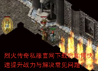 烈火传奇私服官网下载后如何快速提升战力与解决常见问题? 烈火传奇私服官网下载后如何快速提升战力与解决常见问题?