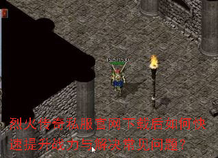 烈火传奇私服官网下载后如何快速提升战力与解决常见问题? 烈火传奇私服官网下载后如何快速提升战力与解决常见问题?