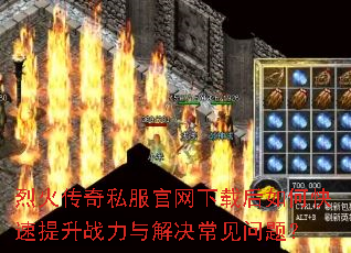 烈火传奇私服官网下载后如何快速提升战力与解决常见问题? 烈火传奇私服官网下载后如何快速提升战力与解决常见问题?