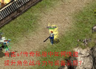 合击sf传奇私服中如何快速提升角色战斗力与装备品质? 合击sf传奇私服中如何快速提升角色战斗力与装备品质?