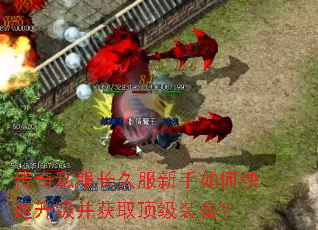 传奇私服长久服新手如何快速升级并获取顶级装备? 传奇私服长久服新手如何快速升级并获取顶级装备?