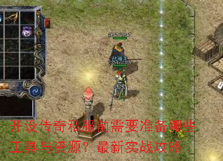 开设传奇私服前需要准备哪些工具与资源?最新实战攻略 开设传奇私服前需要准备哪些工具与资源?最新实战攻略