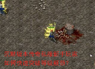 沉默版本传奇私服新手玩家如何快速突破等级瓶颈? 沉默版本传奇私服新手玩家如何快速突破等级瓶颈?