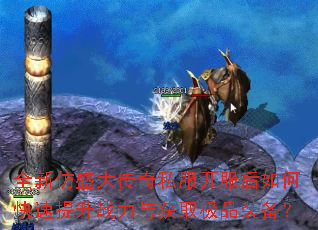 全新仿盛大传奇私服开服后如何快速提升战力与获取极品装备? 全新仿盛大传奇私服开服后如何快速提升战力与获取极品装备?