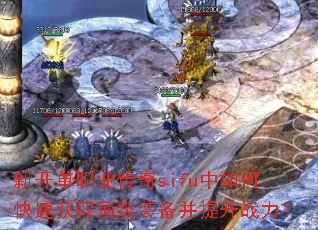 新开单职业传奇sifu中如何快速获取顶级装备并提升战力? 新开单职业传奇sifu中如何快速获取顶级装备并提升战力?