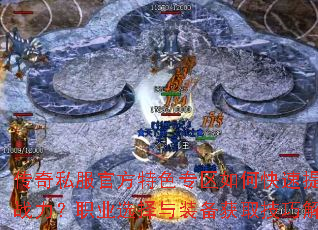 传奇私服官方特色专区如何快速提升战力?职业选择与装备获取技巧解析 传奇私服官方特色专区如何快速提升战力?职业选择与装备获取技巧解析