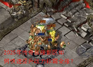 2025年传奇私服新区如何快速提升战力称霸全服? 2025年传奇私服新区如何快速提升战力称霸全服?
