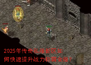 2025年传奇私服新区如何快速提升战力称霸全服? 2025年传奇私服新区如何快速提升战力称霸全服?