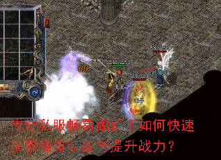 传奇私服畅易阁新手如何快速获取稀有装备与提升战力? 传奇私服畅易阁新手如何快速获取稀有装备与提升战力?