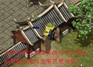 仙侠传奇火龙版本战斗中如何巧妙搭配技能与法宝克敌制胜? 仙侠传奇火龙版本战斗中如何巧妙搭配技能与法宝克敌制胜?