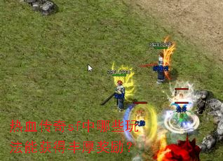 热血传奇sf中哪些玩法能获得丰厚奖励? 热血传奇sf中哪些玩法能获得丰厚奖励?