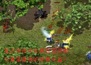 复古传奇中如何打造防御与重量兼顾的完美头盔? 复古传奇中如何打造防御与重量兼顾的完美头盔?