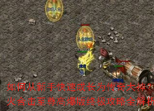 如何从新手快速成长为传奇大神?怒火合击至尊高爆版终极攻略全解析 如何从新手快速成长为传奇大神?怒火合击至尊高爆版终极攻略全解析