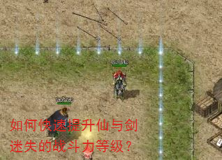 如何快速提升仙与剑迷失的战斗力等级? 如何快速提升仙与剑迷失的战斗力等级?