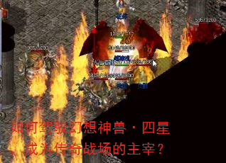 如何驾驭幻想神兽·四星,成为传奇战场的主宰? 如何驾驭幻想神兽·四星,成为传奇战场的主宰?
