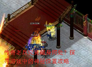 传奇老兵究竟藏身何处?探寻游戏中的神秘位置攻略 传奇老兵究竟藏身何处?探寻游戏中的神秘位置攻略