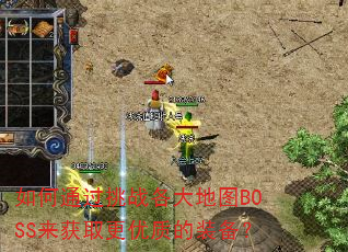 如何通过挑战各大地图BOSS来获取更优质的装备? 如何通过挑战各大地图BOSS来获取更优质的装备?
